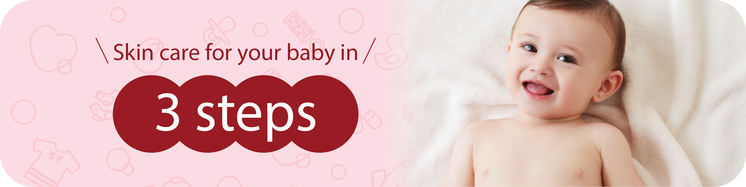 Skin care for your baby in 3 steps.